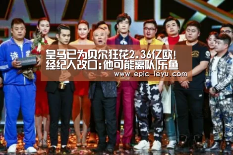 皇马已为贝尔狂花2.36亿欧!经纪人改口:他可能离队|乐鱼体育App下载(图1) 乐鱼体育App下载